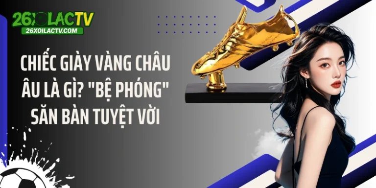Chiếc Giày Vàng Châu Âu Là Gì? "Bệ Phóng" Săn Bàn Tuyệt Vời