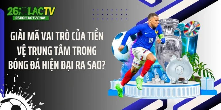 Giải Mã Vai Trò Của Tiền Vệ Trung Tâm Trong Bóng Đá Hiện Đại Ra Sao?